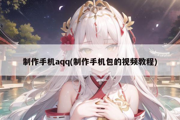 制作手机aqq(制作手机包的视频教程)