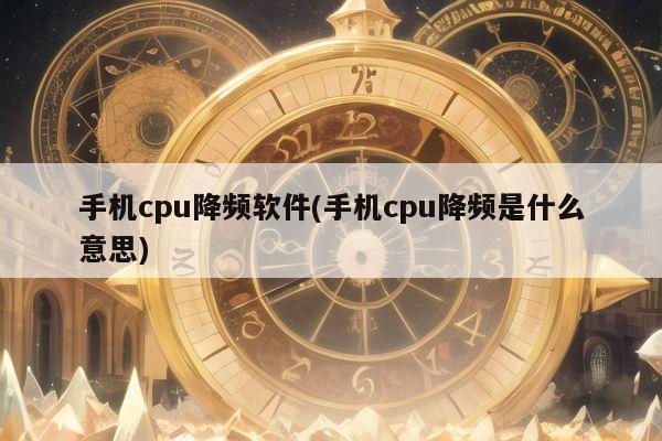 手机cpu降频软件(手机cpu降频是什么意思)