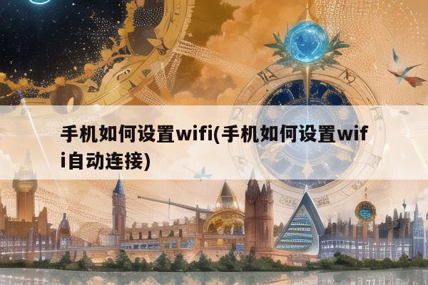 手机如何设置wifi(手机如何设置wifi自动连接)