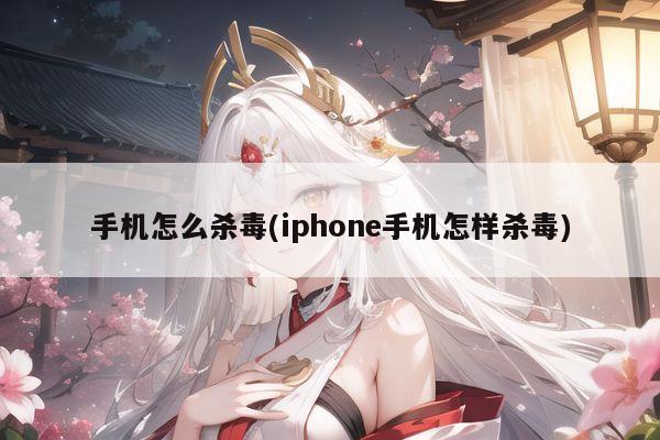 手机怎么杀毒(iphone手机怎样杀毒)