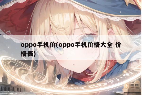 oppo手机价(oppo手机价格大全 价格表)