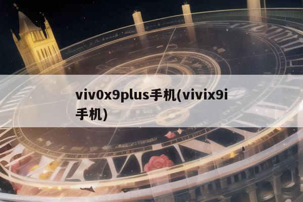 viv0x9plus手机(vivix9i手机)