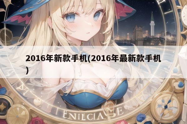 2016年新款手机(2016年最新款手机)